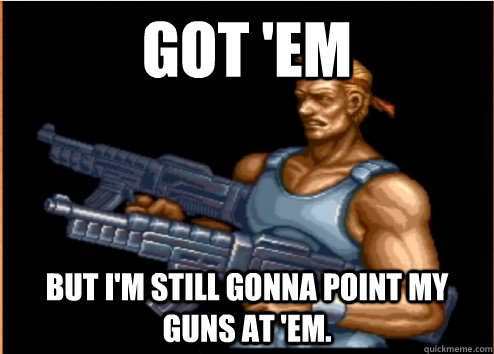 Got 'em   but i'm still gonna point my guns at 'em. - Got 'em   but i'm still gonna point my guns at 'em.  Misc