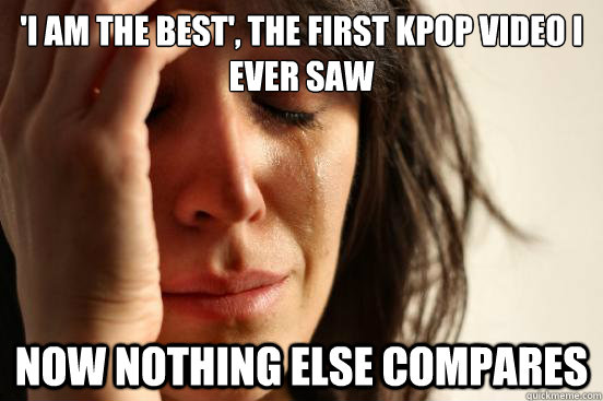 'I am the best', the first kpop video i ever saw now nothing else compares  First World Problems
