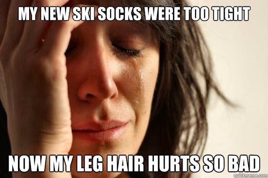 my new ski socks were too tight now my leg hair hurts so bad  First World Problems