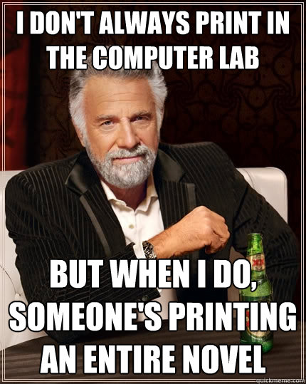 I don't always print in the computer lab but when i do, someone's printing an entire novel - I don't always print in the computer lab but when i do, someone's printing an entire novel  The Most Interesting Man In The World