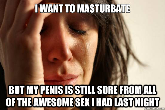 I want to masturbate but my penis is still sore from all of the awesome sex I had last night  First World Problems