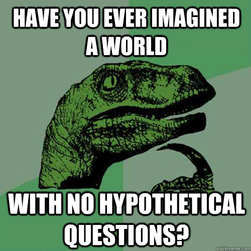 Have you ever imagined a world With no hypothetical questions? - Have you ever imagined a world With no hypothetical questions?  Philosoraptor