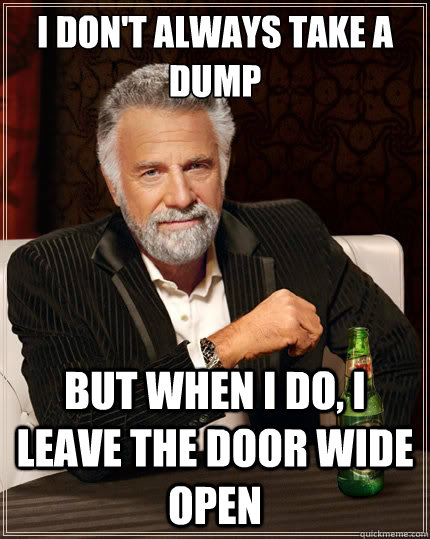 I don't always take a dump But when i do, I leave the door wide open  The Most Interesting Man In The World
