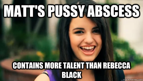 Matt's pussy abscess contains more talent than rebecca black  