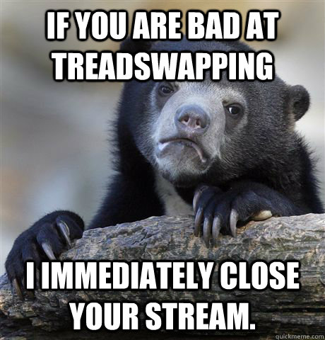 If you are bad at treadswapping I immediately close your stream. - If you are bad at treadswapping I immediately close your stream.  Confession Bear