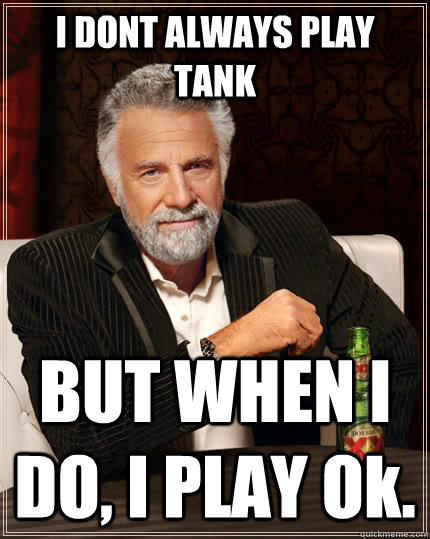 I DONT ALWAYS PLAY TANK BUT WHEN I DO, I PLAY Ok.  The Most Interesting Man In The World