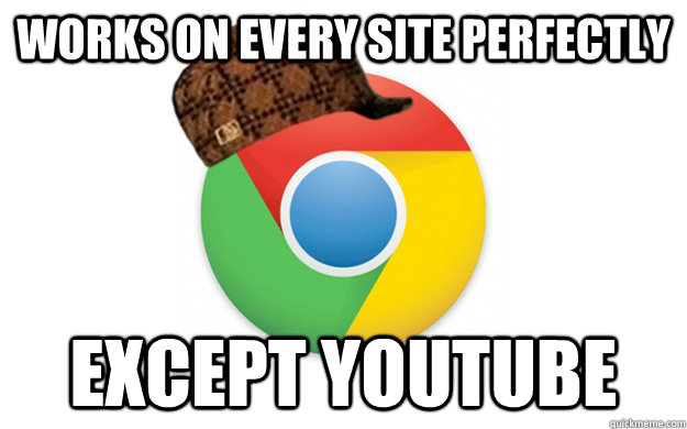 works on every site perfectly except youtube  Scumbag Chrome