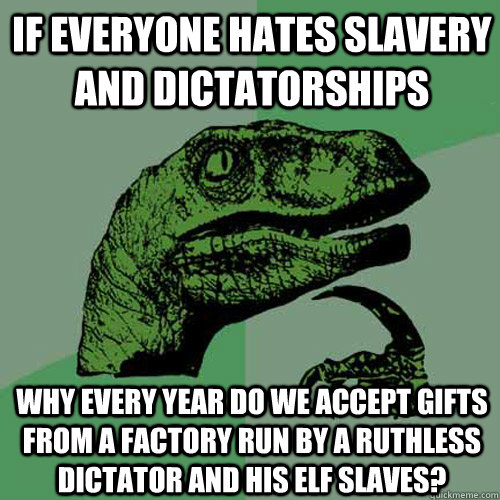 If everyone hates slavery and dictatorships why every year do we accept gifts from a factory run by a ruthless dictator and his elf slaves? - If everyone hates slavery and dictatorships why every year do we accept gifts from a factory run by a ruthless dictator and his elf slaves?  Philosoraptor