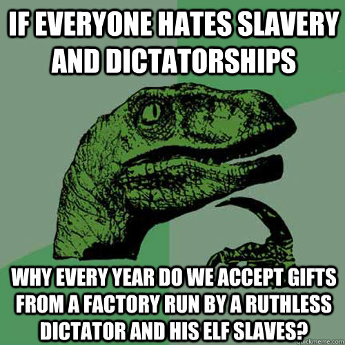 If everyone hates slavery and dictatorships why every year do we accept gifts from a factory run by a ruthless dictator and his elf slaves?  Philosoraptor