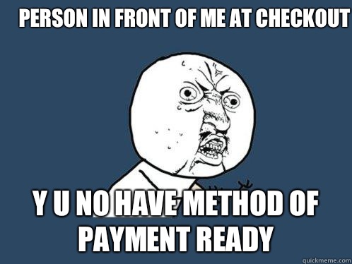 Person in front of me at checkout y u no have Method of payment ready  Y U No