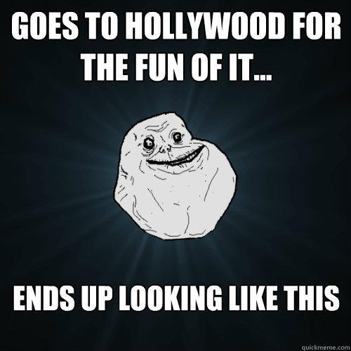 goes to hollywood for the fun of it... ends up looking like this  Forever Alone