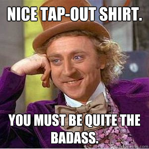 Nice Tap-Out shirt. You must be quite the badass.  willy wonka