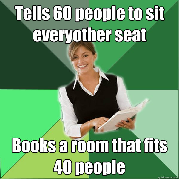 Tells 60 people to sit everyother seat Books a room that fits 40 people - Tells 60 people to sit everyother seat Books a room that fits 40 people  First Year Teacher