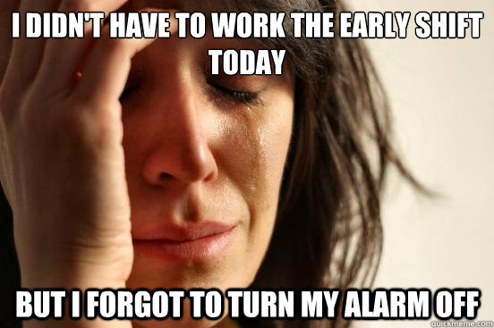 I didn't have to work the early shift today but I forgot to turn my alarm off  First World Problems