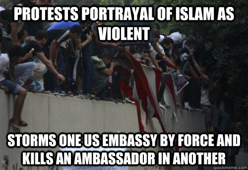 Protests Portrayal of Islam as violent storms one us embassy by force and kills an ambassador in another - Protests Portrayal of Islam as violent storms one us embassy by force and kills an ambassador in another  Misc
