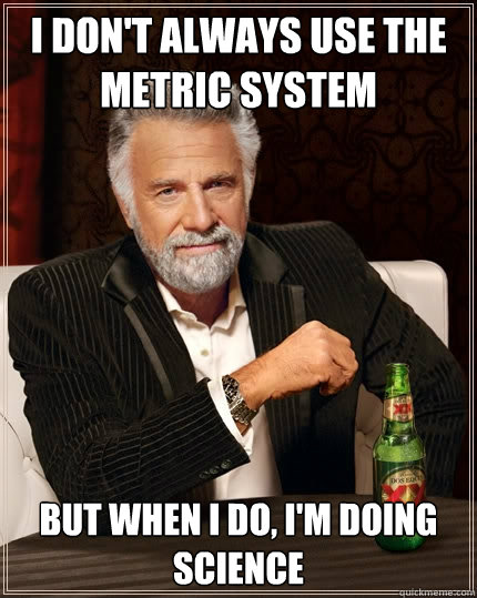 I don't always use the metric system But when I do, I'm doing science  The Most Interesting Man In The World