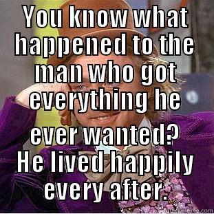 YOU KNOW WHAT HAPPENED TO THE MAN WHO GOT EVERYTHING HE EVER WANTED? HE LIVED HAPPILY EVERY AFTER. Creepy Wonka