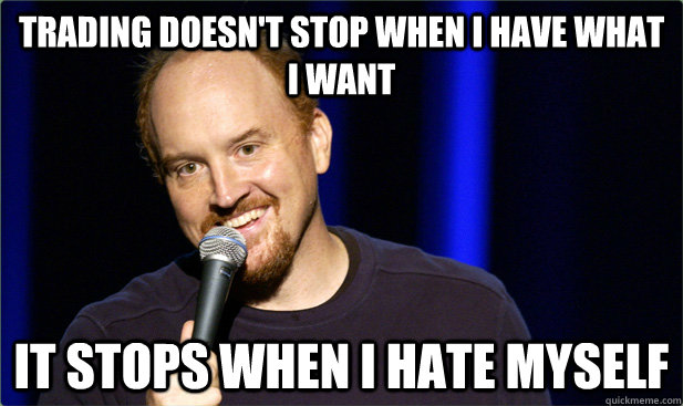 trading doesn't stop when i have what i want it stops when i hate myself - trading doesn't stop when i have what i want it stops when i hate myself  Scumbag Louis CK