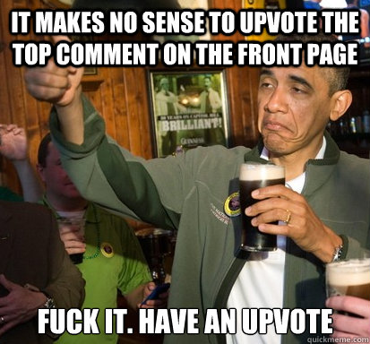 it makes no sense to upvote the top comment on the front page fuck it. have an upvote  Upvote Obama