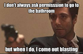 I don't always ask permisssion to go to the bathroom but when I do, I come out blasting - I don't always ask permisssion to go to the bathroom but when I do, I come out blasting  Michael Corleone