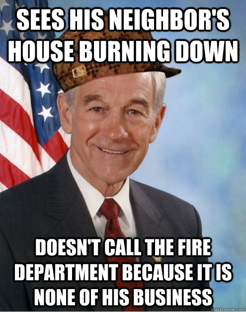 Sees his neighbor's house burning down   Doesn't call the Fire Department because it is none of his business  Scumbag Ron Paul