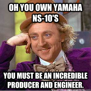 Oh you own Yamaha NS-10's You MUST be an incredible producer and engineer. - Oh you own Yamaha NS-10's You MUST be an incredible producer and engineer.  Condescending Wonka