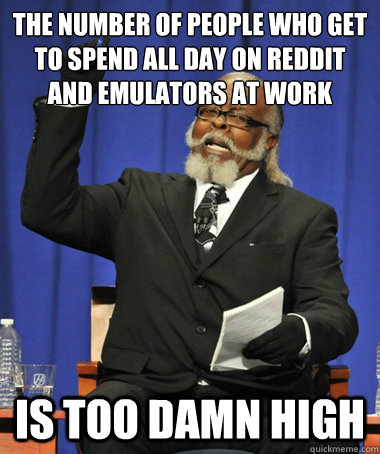 the number of people who get to spend all day on reddit and emulators at work is too damn high  The Rent Is Too Damn High