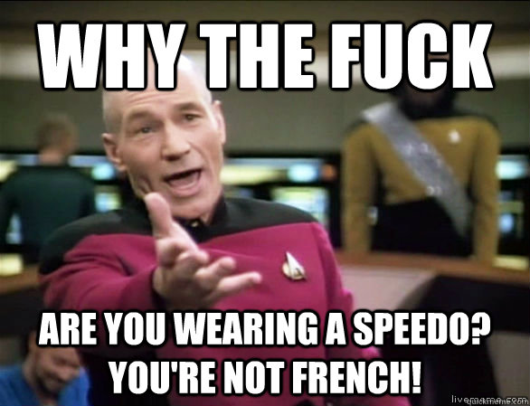 why the fuck are you wearing a speedo?  you're not french!  Annoyed Picard HD
