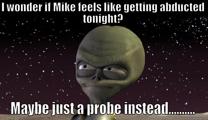 I WONDER IF MIKE FEELS LIKE GETTING ABDUCTED TONIGHT? MAYBE JUST A PROBE INSTEAD.......... Misc