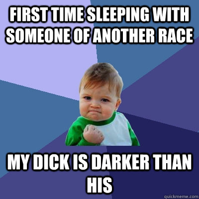 First time sleeping with someone of another race My dick is darker than his - First time sleeping with someone of another race My dick is darker than his  Success Kid