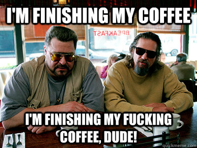 I'm finishing my coffee I'm finishing my fucking coffee, dude! - I'm finishing my coffee I'm finishing my fucking coffee, dude!  Walter and The Dude
