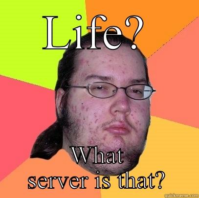 LIFE? WHAT SERVER IS THAT? Butthurt Dweller