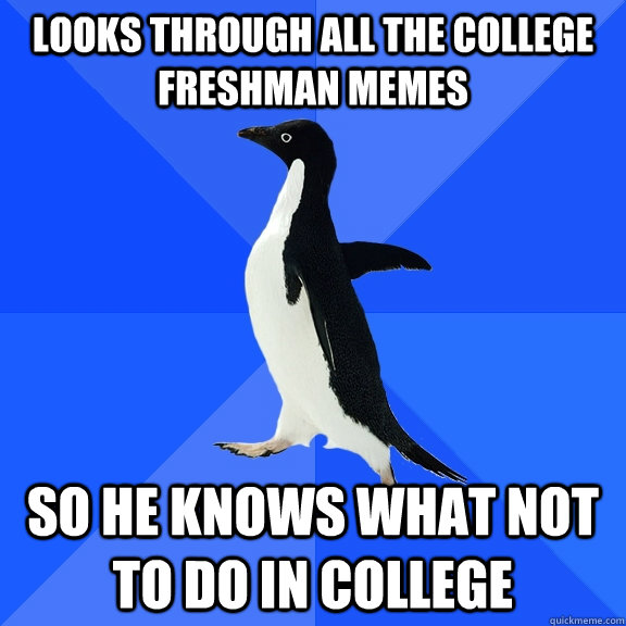looks through all the college freshman memes so he knows what not to do in college  Socially Awkward Penguin