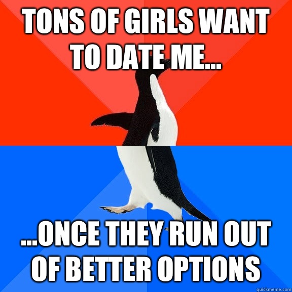 Tons of girls want to date me... ...once they run out of better options  Socially Awesome Awkward Penguin