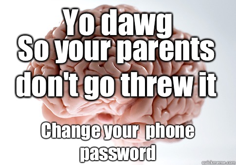 Yo dawg Change your  phone password So your parents don't go threw it  Scumbag Brain