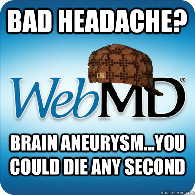 bad headache? Brain Aneurysm...you could die any second  Webmd scumbag