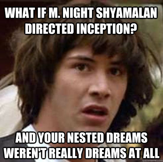 What if M. Night Shyamalan directed Inception?  And your nested dreams weren't really dreams at all  conspiracy keanu