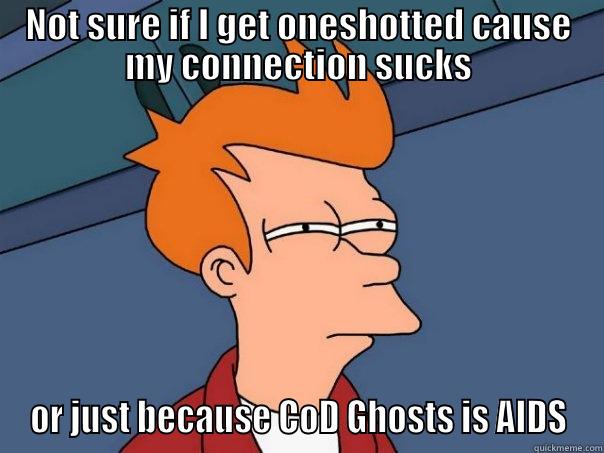 NOT SURE IF I GET ONESHOTTED CAUSE MY CONNECTION SUCKS OR JUST BECAUSE COD GHOSTS IS AIDS Futurama Fry