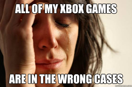 ALL OF MY XBOX GAMES ARE IN THE WRONG CASES  First World Problems