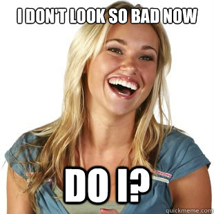 I don't look so bad now do I? - I don't look so bad now do I?  Friendzone Fiona