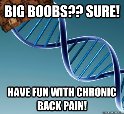 Big boobs?? Sure! HAVE FUN WITH CHRONIC BACK PAIN!   Scumbag DNA