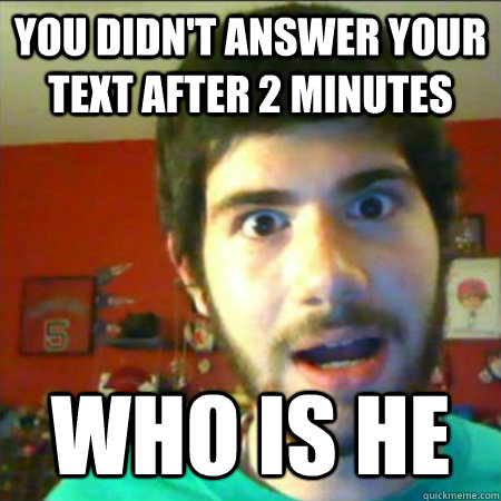You didn't answer your text after 2 minutes Who is he  Overly Attached Boyfriend