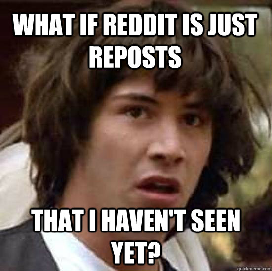 What if reddit is just reposts That I haven't seen yet? - What if reddit is just reposts That I haven't seen yet?  conspiracy keanu