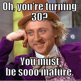 OH, YOU'RE TURNING 30? YOU MUST BE SOOO MATURE. Condescending Wonka