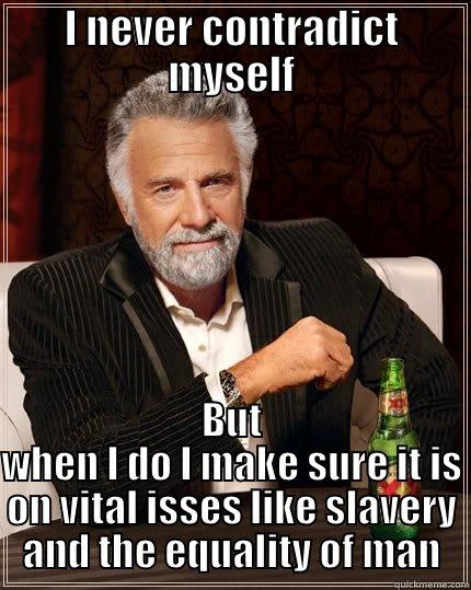 I NEVER CONTRADICT MYSELF BUT WHEN I DO I MAKE SURE IT IS ON VITAL ISSES LIKE SLAVERY AND THE EQUALITY OF MAN The Most Interesting Man In The World