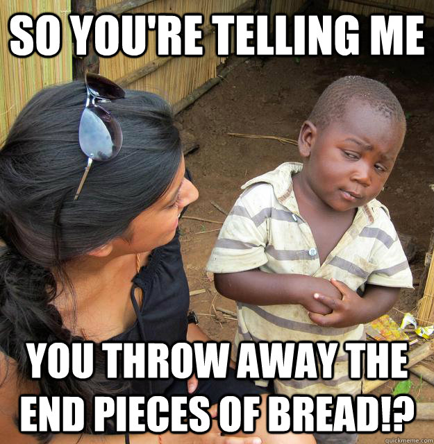 So you're telling me You throw away the end pieces of bread!? - So you're telling me You throw away the end pieces of bread!?  Skeptical Third World Child