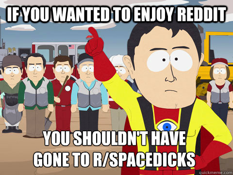 If you wanted to enjoy reddit  you shouldn't have gone to r/spacedicks - If you wanted to enjoy reddit  you shouldn't have gone to r/spacedicks  Captain Hindsight