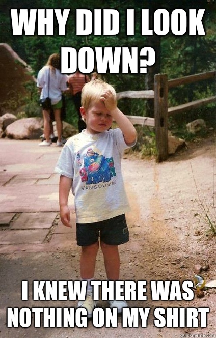 Why did I look down? I knew there was nothing on my shirt  Regretful Toddler