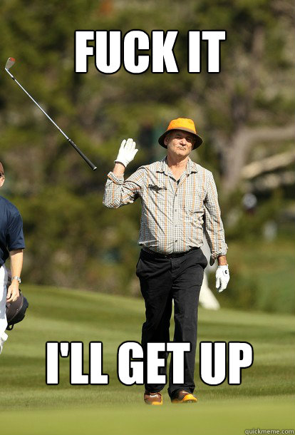 fuck it I'LL GET UP  fuck it bill murray