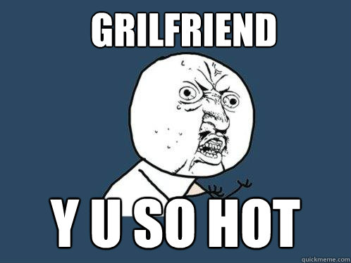 grilfriend y u so hot  Y U No
